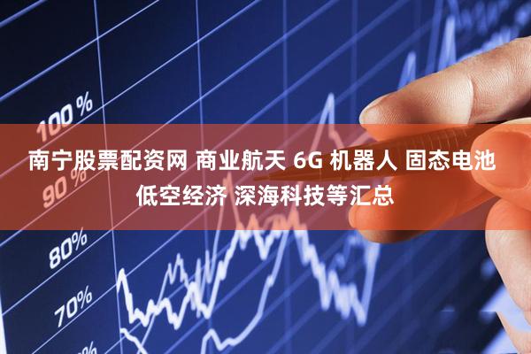 南宁股票配资网 商业航天 6G 机器人 固态电池 低空经济 深海科技等汇总