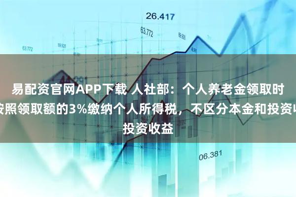 易配资官网APP下载 人社部：个人养老金领取时，按照领取额的3%缴纳个人所得税，不区分本金和投资收益