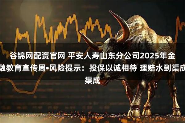谷锦网配资官网 平安人寿山东分公司2025年金融教育宣传周•风险提示：投保以诚相待 理赔水到渠成