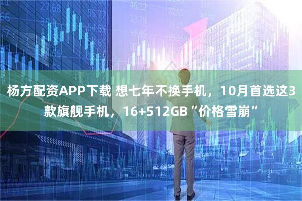 杨方配资APP下载 想七年不换手机，10月首选这3款旗舰手机，16+512GB“价格雪崩”