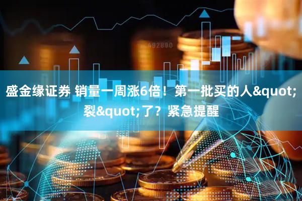 盛金缘证券 销量一周涨6倍！第一批买的人"裂"了？紧急提醒