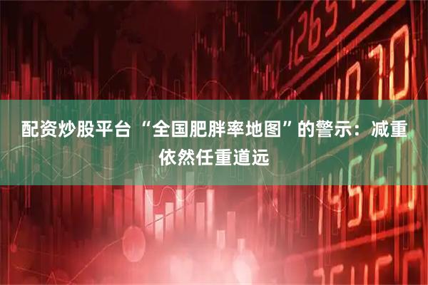 配资炒股平台 “全国肥胖率地图”的警示：减重依然任重道远