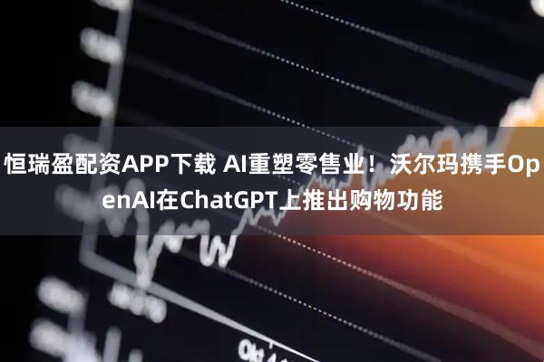 恒瑞盈配资APP下载 AI重塑零售业！沃尔玛携手OpenAI在ChatGPT上推出购物功能
