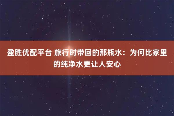 盈胜优配平台 旅行时带回的那瓶水：为何比家里的纯净水更让人安心
