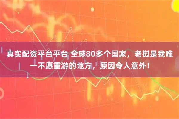 真实配资平台平台 全球80多个国家，老挝是我唯一不愿重游的地方，原因令人意外！