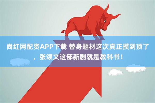 尚红网配资APP下载 替身题材这次真正摸到顶了，张颂文这部新剧就是教科书！