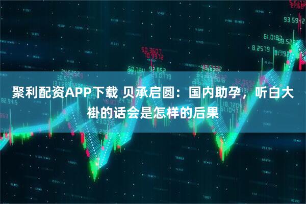 聚利配资APP下载 贝承启圆：国内助孕，听白大褂的话会是怎样的后果