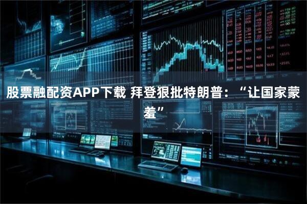 股票融配资APP下载 拜登狠批特朗普：“让国家蒙羞”