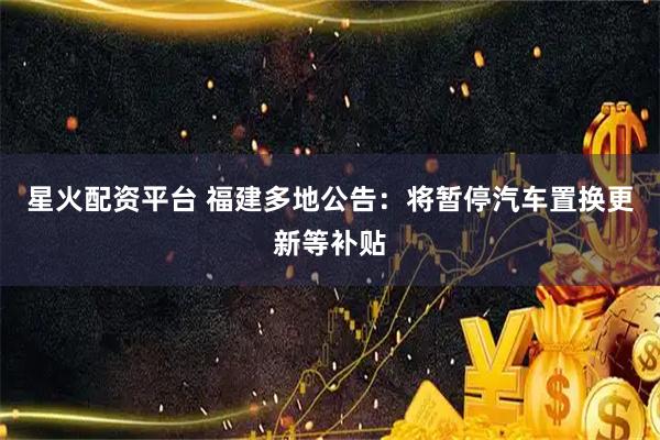 星火配资平台 福建多地公告：将暂停汽车置换更新等补贴