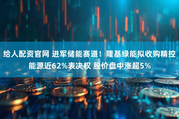 给人配资官网 进军储能赛道！隆基绿能拟收购精控能源近62%表决权 股价盘中涨超5%