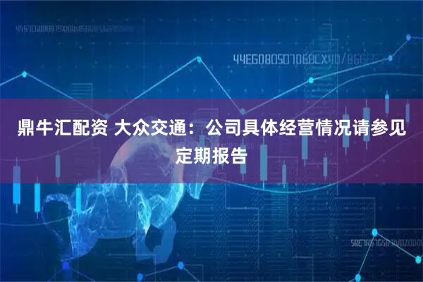鼎牛汇配资 大众交通：公司具体经营情况请参见定期报告
