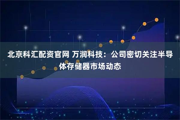 北京科汇配资官网 万润科技：公司密切关注半导体存储器市场动态
