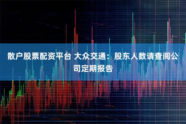 散户股票配资平台 大众交通：股东人数请查阅公司定期报告
