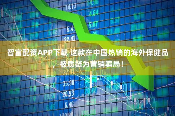 智富配资APP下载 这款在中国热销的海外保健品，被质疑为营销骗局！