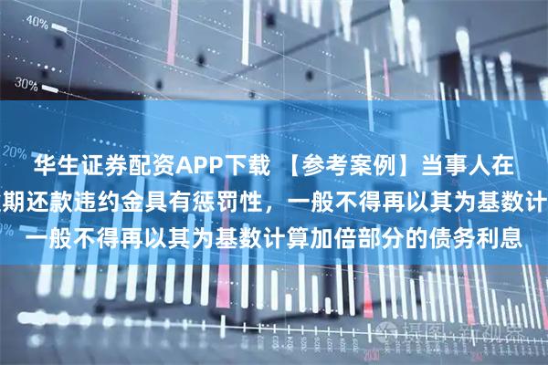 华生证券配资APP下载 【参考案例】当事人在仲裁调解书中约定的逾期还款违约金具有惩罚性，一般不得再以其为基数计算加倍部分的债务利息