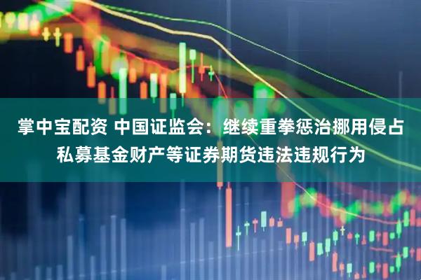 掌中宝配资 中国证监会：继续重拳惩治挪用侵占私募基金财产等证券期货违法违规行为