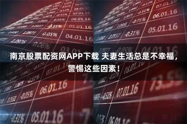 南京股票配资网APP下载 夫妻生活总是不幸福，警惕这些因素！
