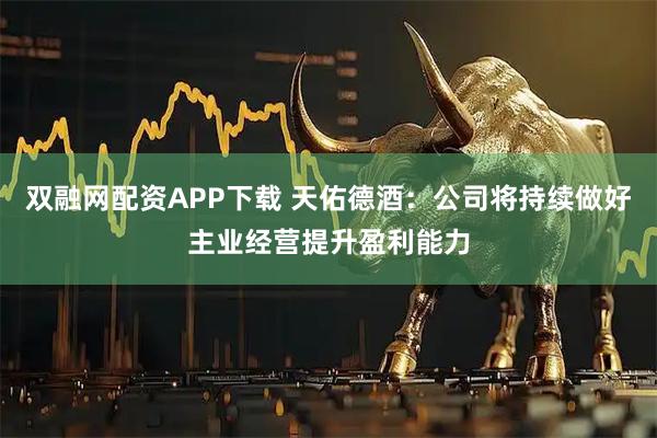 双融网配资APP下载 天佑德酒：公司将持续做好主业经营提升盈利能力