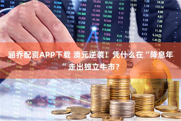 涵乔配资APP下载 澳元逆袭！凭什么在“降息年”走出独立牛市？