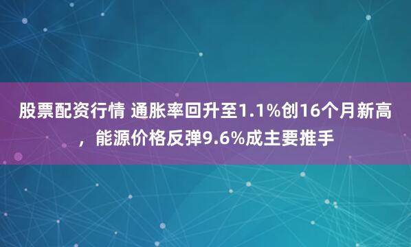 股票配资行情 通胀率回升至1.1%创16个月新高，能源价格反弹9.6%成主要推手