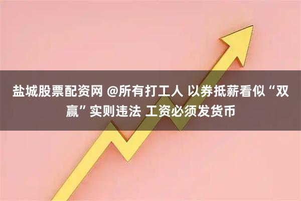 盐城股票配资网 @所有打工人 以券抵薪看似“双赢”实则违法 工资必须发货币