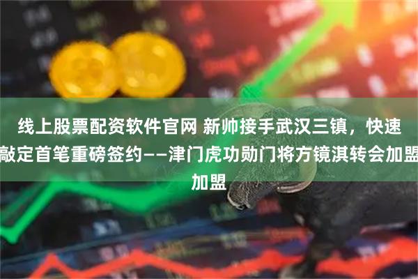 线上股票配资软件官网 新帅接手武汉三镇，快速敲定首笔重磅签约——津门虎功勋门将方镜淇转会加盟