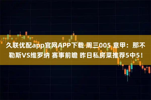久联优配app官网APP下载 周三005 意甲：那不勒斯VS维罗纳 赛事前瞻 昨日私房菜推荐5中5！