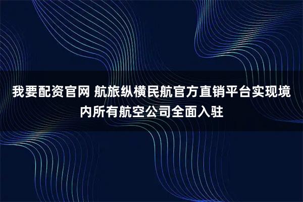 我要配资官网 航旅纵横民航官方直销平台实现境内所有航空公司全面入驻
