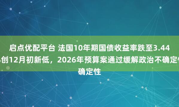 启点优配平台 法国10年期国债收益率跌至3.44%创12月初新低，2026年预算案通过缓解政治不确定性