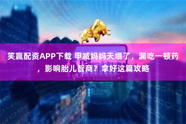 笑赢配资APP下载 甲减妈妈天塌了，漏吃一顿药，影响胎儿智商？拿好这篇攻略