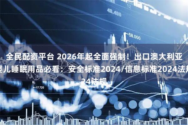 全民配资平台 2026年起全面强制！出口澳大利亚婴儿睡眠用品必看：安全标准2024/信息标准2024法规
