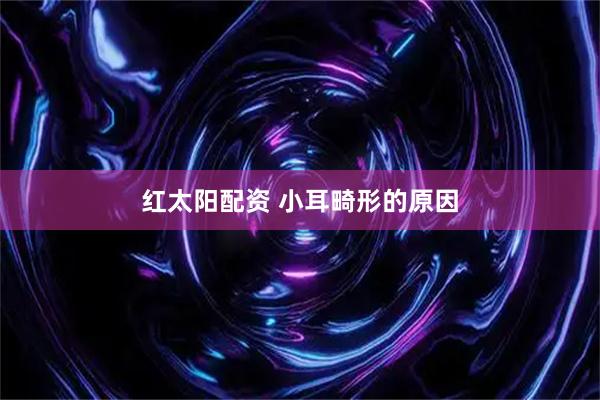 红太阳配资 小耳畸形的原因