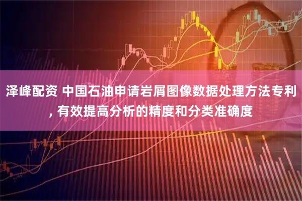 泽峰配资 中国石油申请岩屑图像数据处理方法专利, 有效提高分析的精度和分类准确度