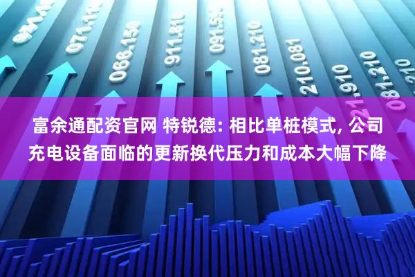 富余通配资官网 特锐德: 相比单桩模式, 公司充电设备面临的更新换代压力和成本大幅下降