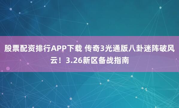 股票配资排行APP下载 传奇3光通版八卦迷阵破风云！3.26新区备战指南