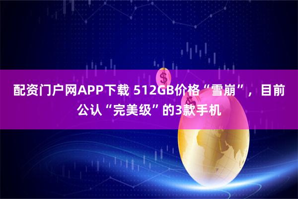 配资门户网APP下载 512GB价格“雪崩”，目前公认“完美级”的3款手机