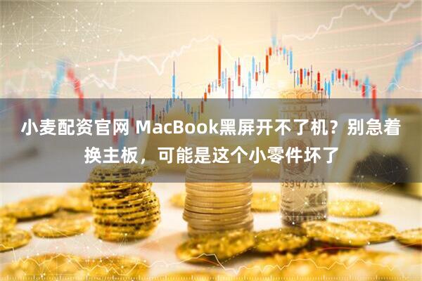 小麦配资官网 MacBook黑屏开不了机？别急着换主板，可能是这个小零件坏了