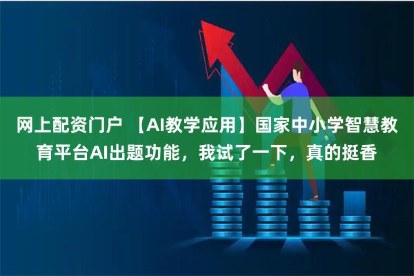 网上配资门户 【AI教学应用】国家中小学智慧教育平台AI出题功能，我试了一下，真的挺香