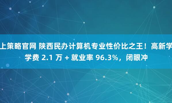 掌上策略官网 陕西民办计算机专业性价比之王！高新学院学费 2.1 万 + 就业率 96.3%，闭眼冲