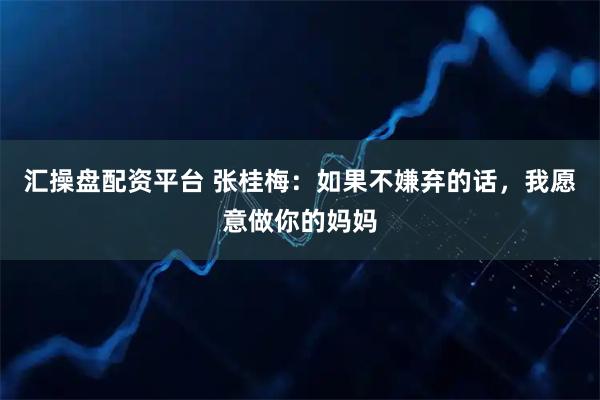 汇操盘配资平台 张桂梅：如果不嫌弃的话，我愿意做你的妈妈