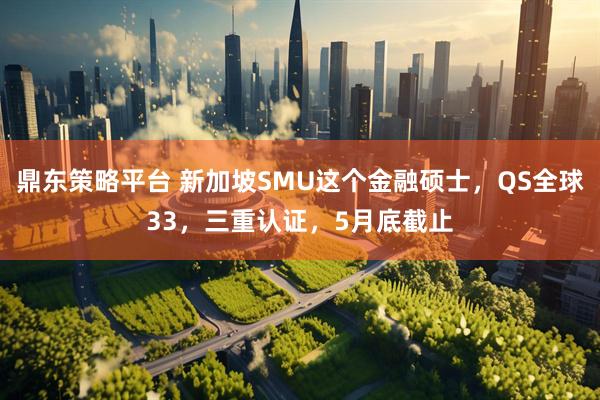 鼎东策略平台 新加坡SMU这个金融硕士，QS全球33，三重认证，5月底截止