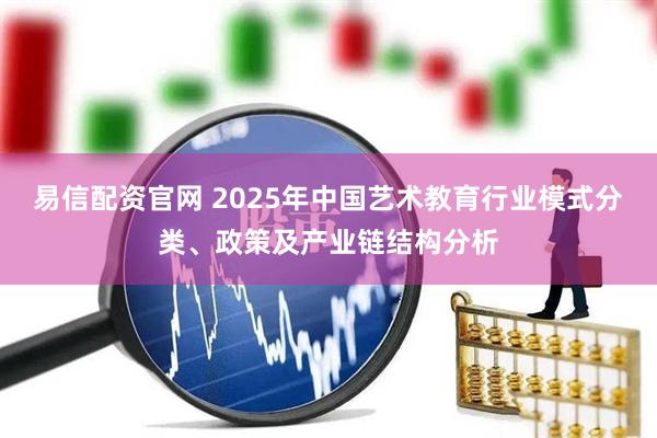 易信配资官网 2025年中国艺术教育行业模式分类、政策及产业链结构分析