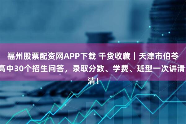 福州股票配资网APP下载 干货收藏|天津市伯苓高中30个招生问答,录取分数、学费、班型一次讲清!