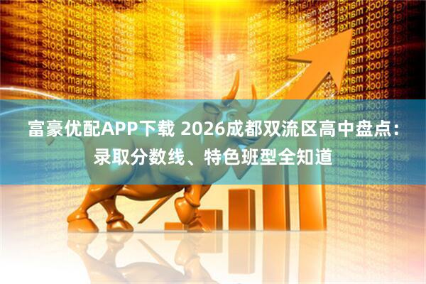 富豪优配APP下载 2026成都双流区高中盘点:录取分数线、特色班型全知道