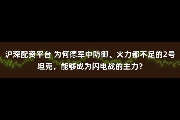 沪深配资平台 为何德军中防御、火力都不足的2号坦克，能够成为闪电战的主力？