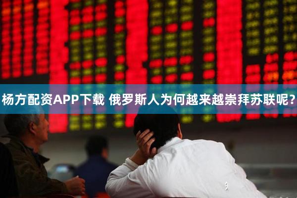 杨方配资APP下载 俄罗斯人为何越来越崇拜苏联呢？